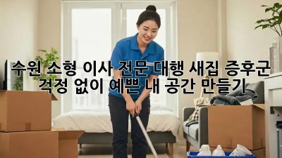 수원 소형 이사 전문 대행: 새집 증후군 걱정 없이 예쁜 내 공간 만들기